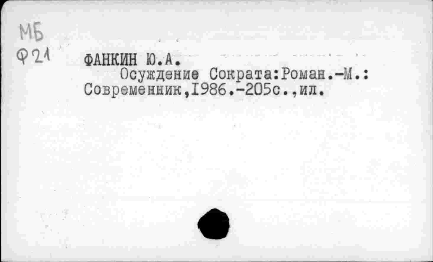 ﻿МБ
ФИ ФАНКИН Ю.А.
Осуждение Сократа:Роман.-М.: Современник,1986.-2О5с.,ил.